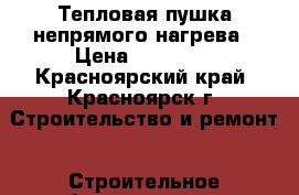 Тепловая пушка непрямого нагрева › Цена ­ 35 000 - Красноярский край, Красноярск г. Строительство и ремонт » Строительное оборудование   . Красноярский край